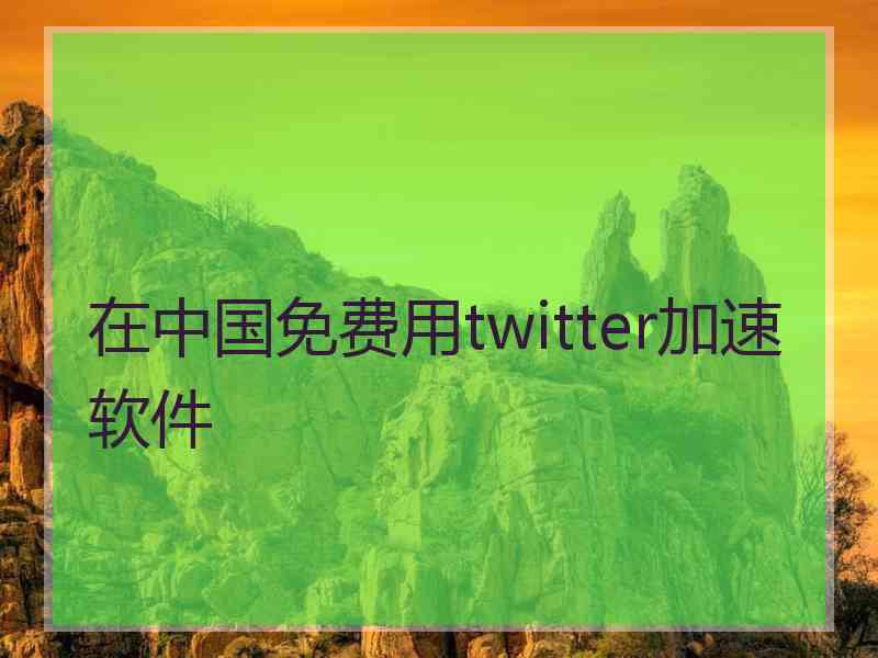 在中国免费用twitter加速软件