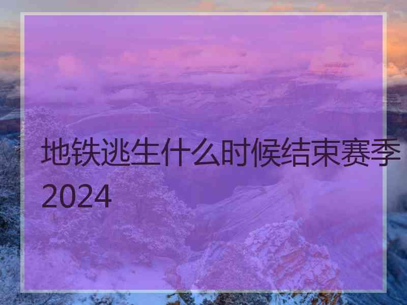 地铁逃生什么时候结束赛季2024