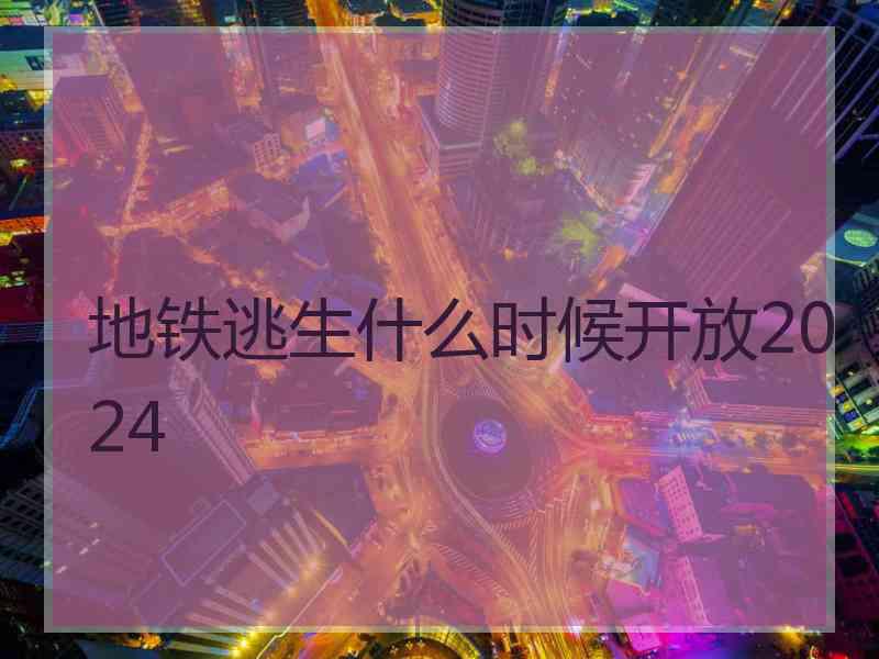 地铁逃生什么时候开放2024