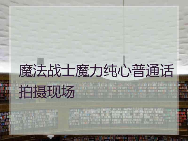 魔法战士魔力纯心普通话拍摄现场