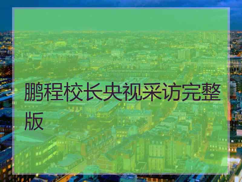 鹏程校长央视采访完整版