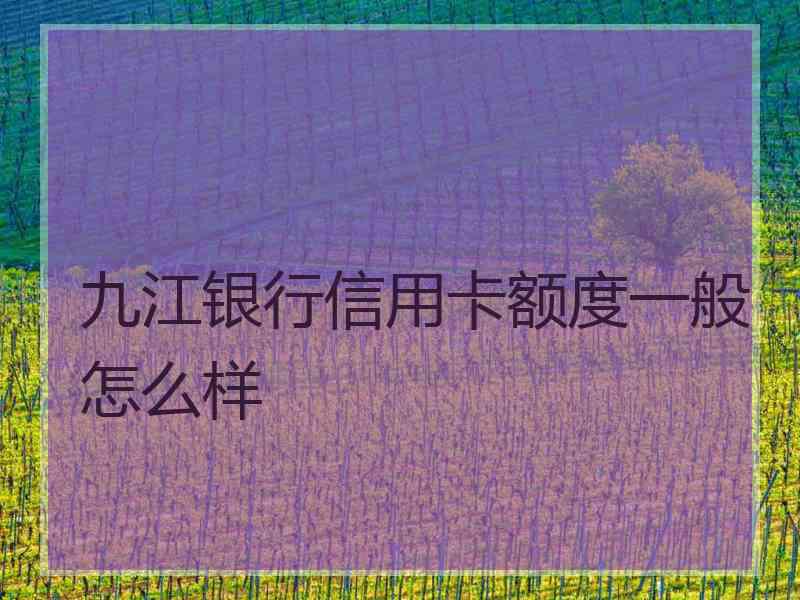 九江银行信用卡额度一般怎么样