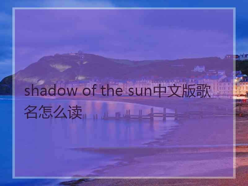 shadow of the sun中文版歌名怎么读