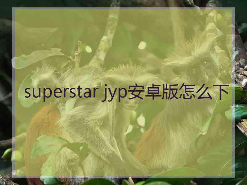 superstar jyp安卓版怎么下