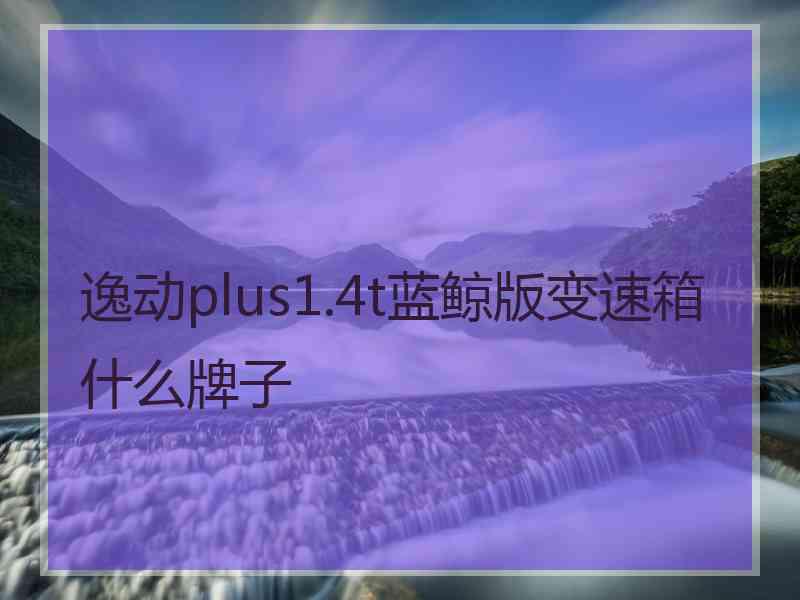 逸动plus1.4t蓝鲸版变速箱什么牌子