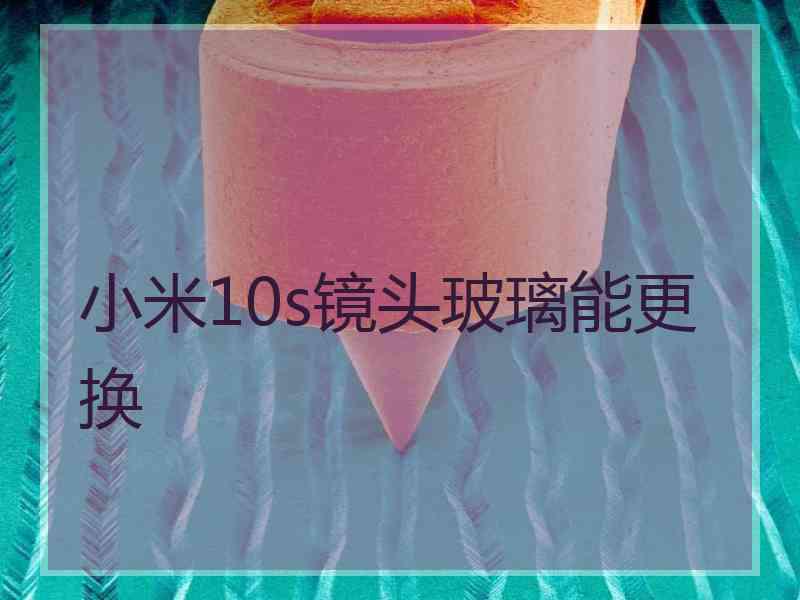 小米10s镜头玻璃能更换