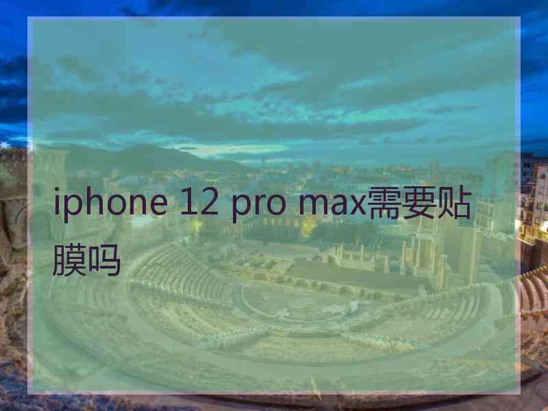 iphone 12 pro max需要贴膜吗