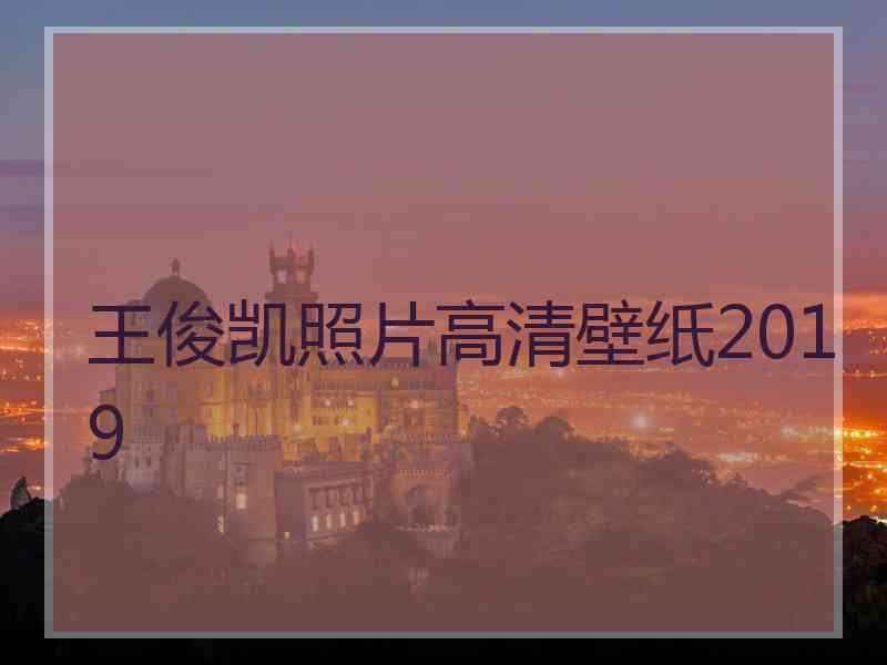 王俊凯照片高清壁纸2019