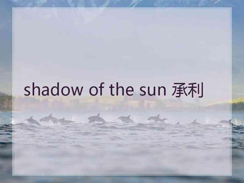 shadow of the sun 承利