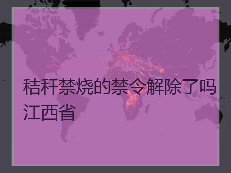 秸秆禁烧的禁令解除了吗江西省