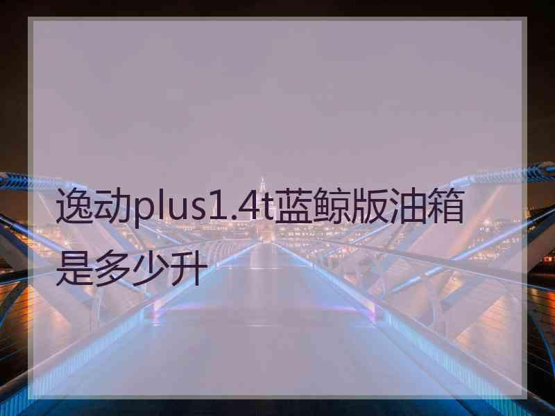 逸动plus1.4t蓝鲸版油箱是多少升