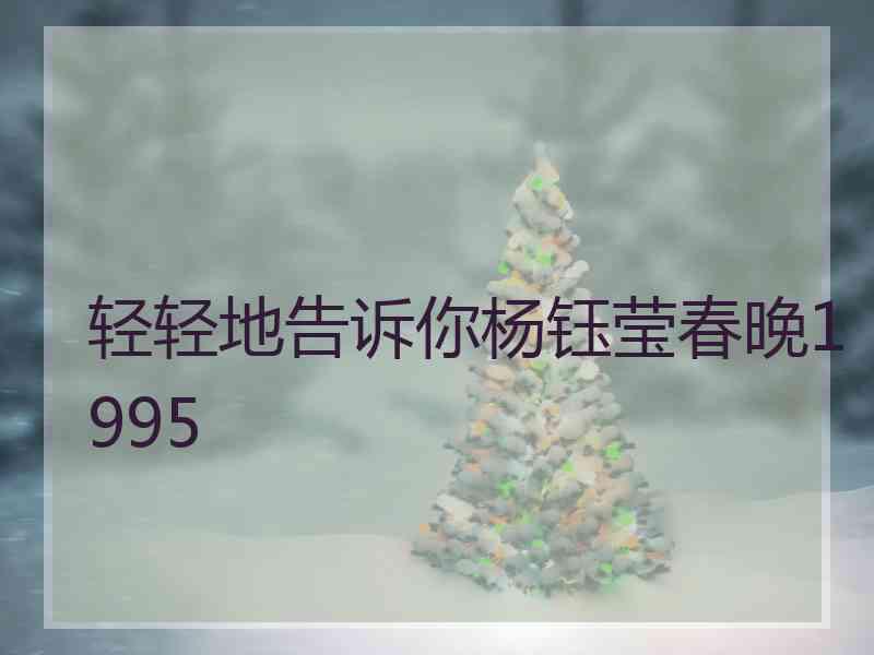 轻轻地告诉你杨钰莹春晚1995