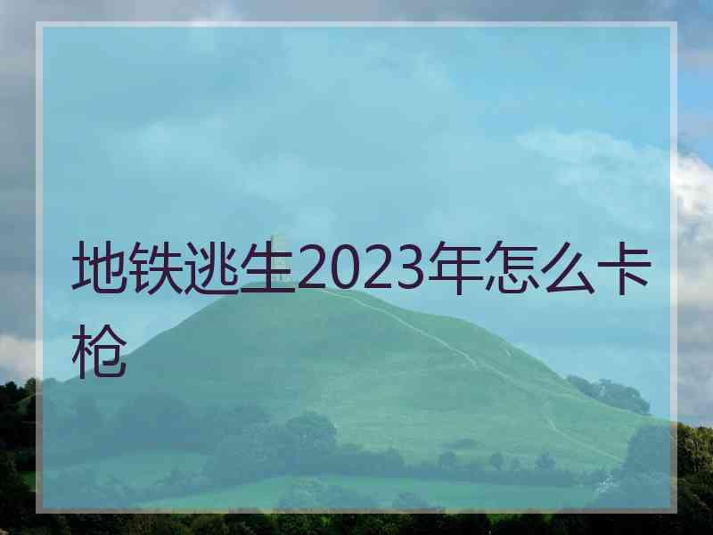 地铁逃生2023年怎么卡枪