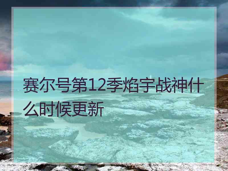 赛尔号第12季焰宇战神什么时候更新