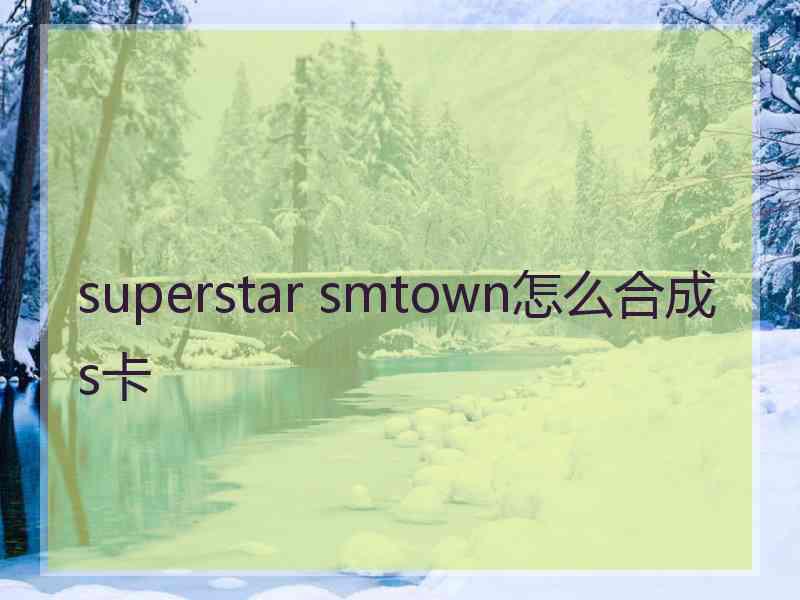 superstar smtown怎么合成s卡