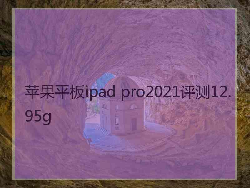 苹果平板ipad pro2021评测12.95g