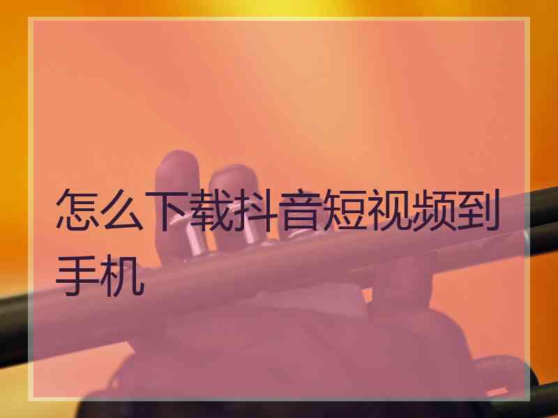 怎么下载抖音短视频到手机