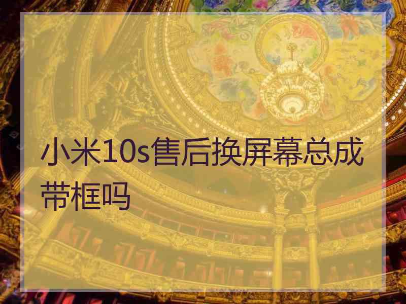 小米10s售后换屏幕总成带框吗