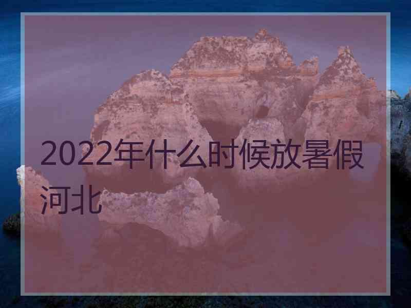 2022年什么时候放暑假河北