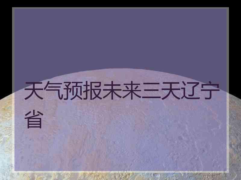 天气预报未来三天辽宁省