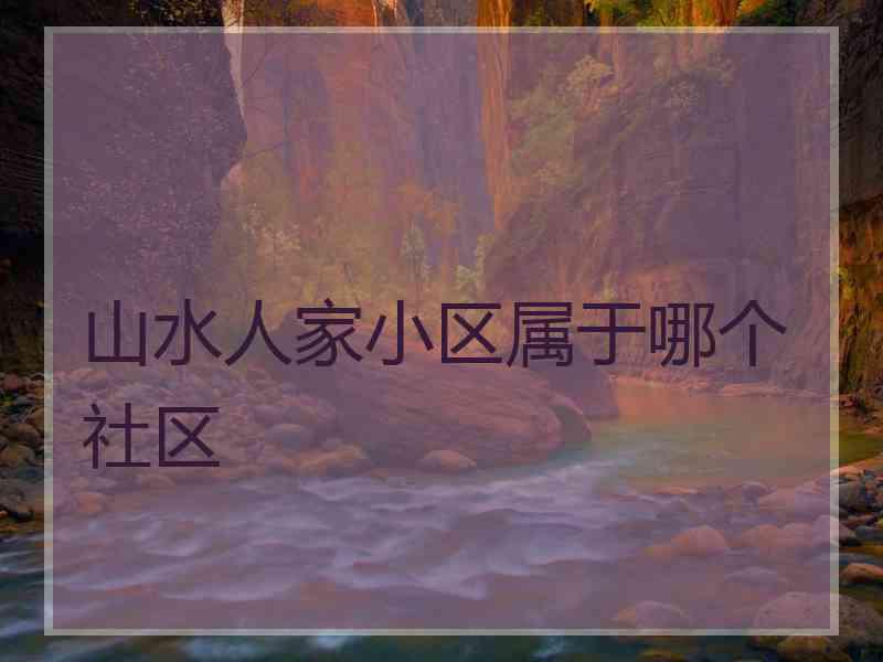 山水人家小区属于哪个社区