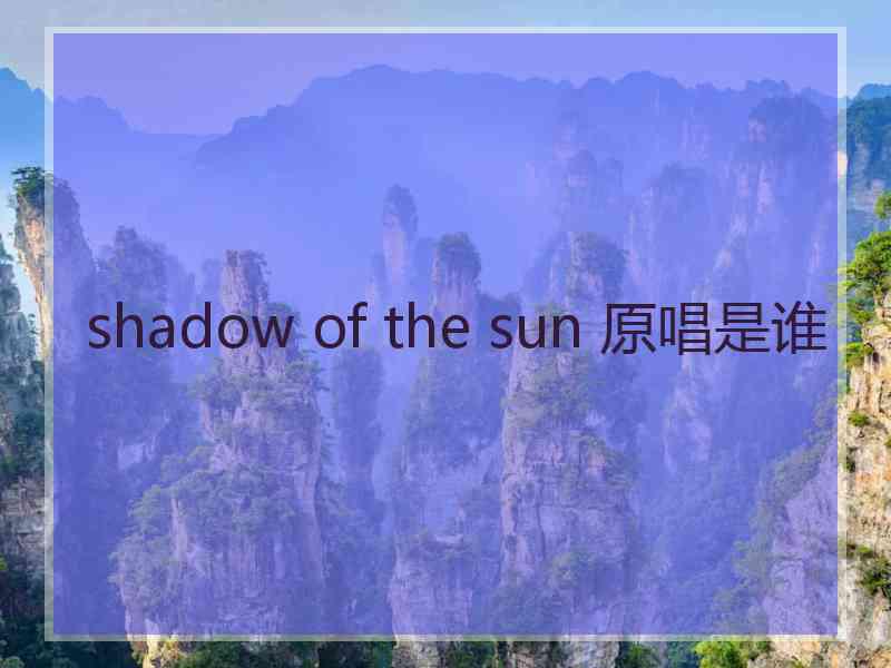 shadow of the sun 原唱是谁