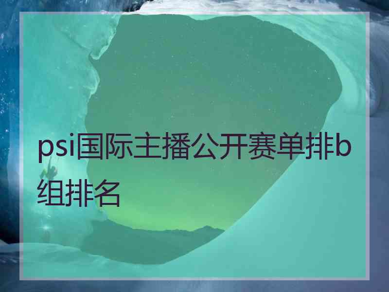 psi国际主播公开赛单排b组排名