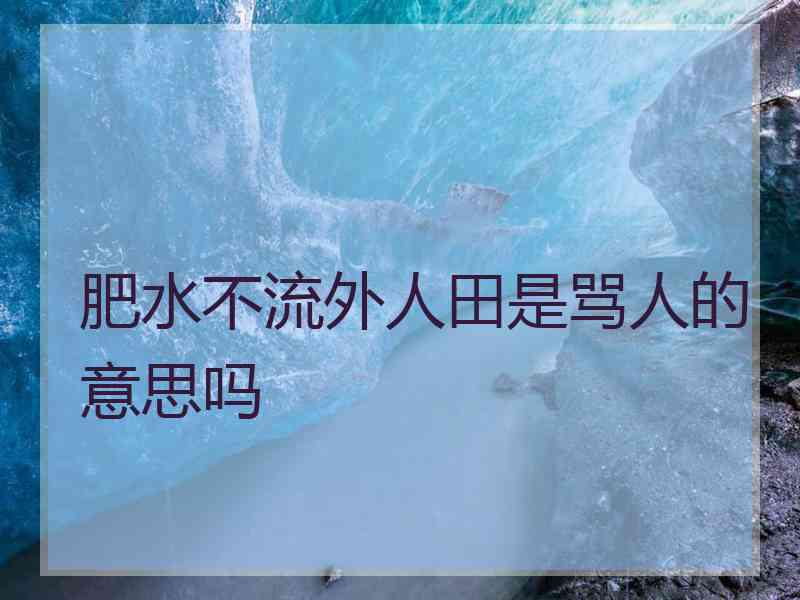 肥水不流外人田是骂人的意思吗