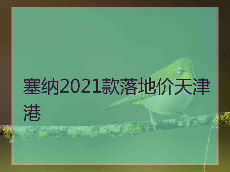 塞纳2021款落地价天津港