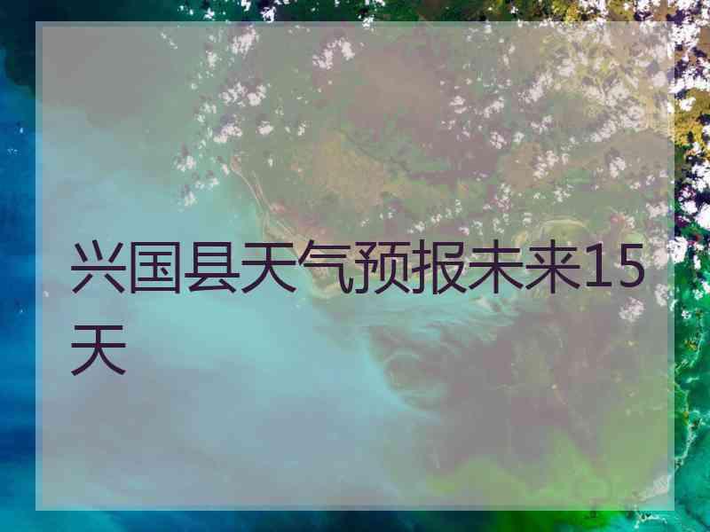 兴国县天气预报未来15天