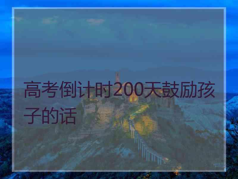 高考倒计时200天鼓励孩子的话