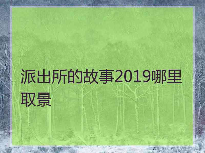 派出所的故事2019哪里取景