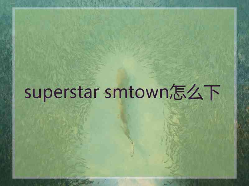 superstar smtown怎么下