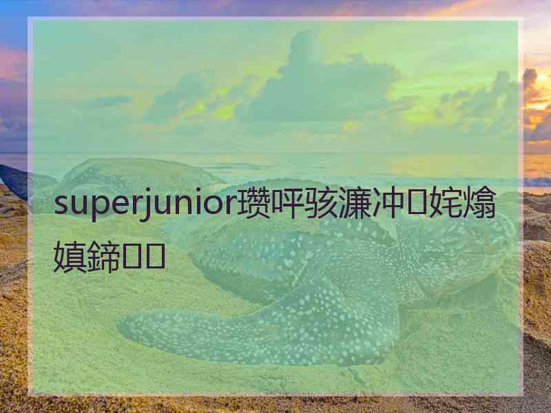 superjunior瓒呯骇濂冲姹熻嫃鍗