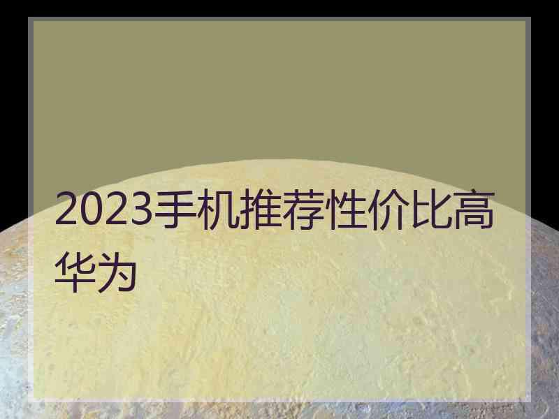 2023手机推荐性价比高华为