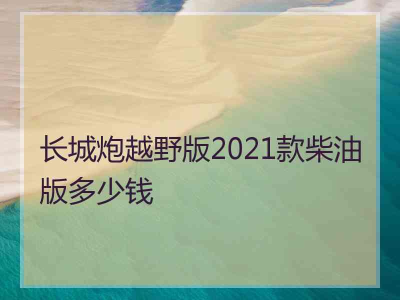 长城炮越野版2021款柴油版多少钱