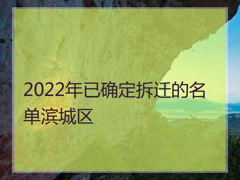 2022年已确定拆迁的名单滨城区