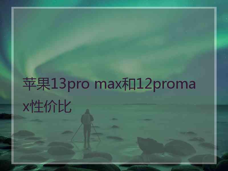 苹果13pro max和12promax性价比