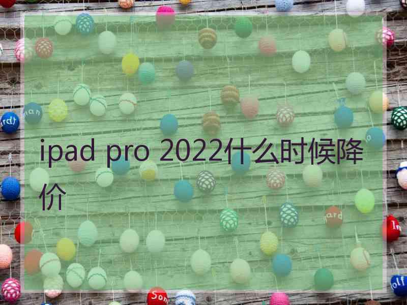 ipad pro 2022什么时候降价