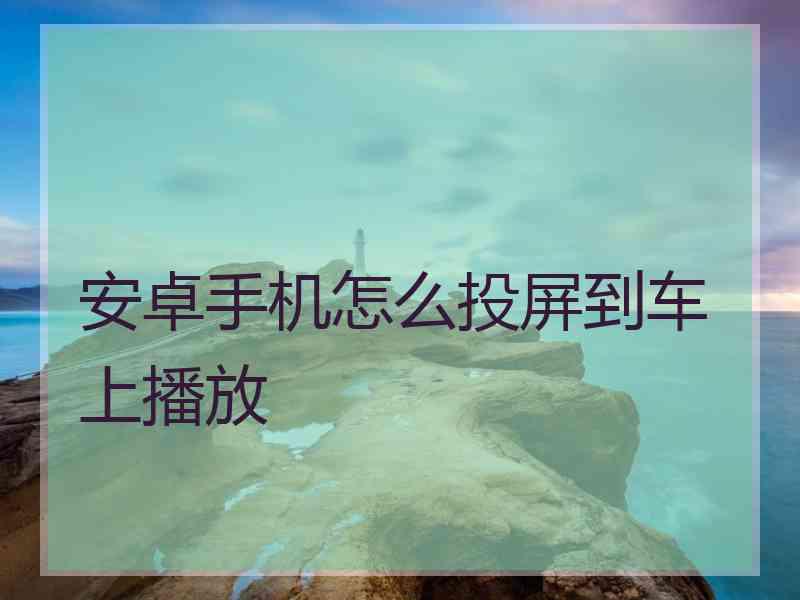 安卓手机怎么投屏到车上播放