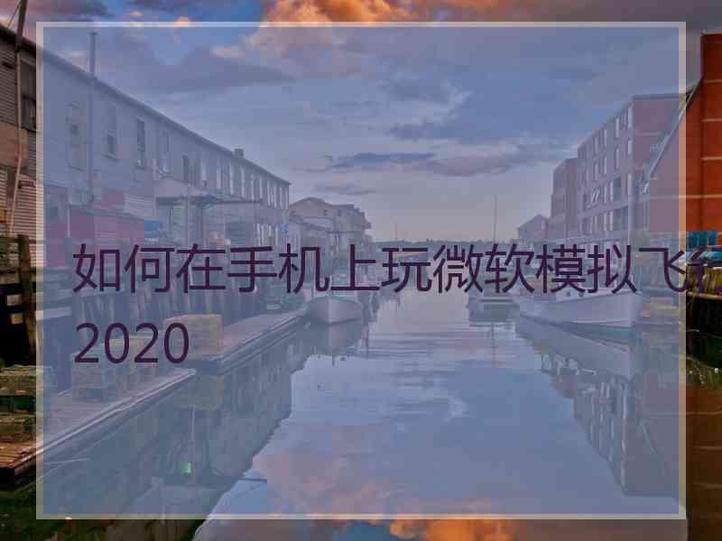 如何在手机上玩微软模拟飞行2020