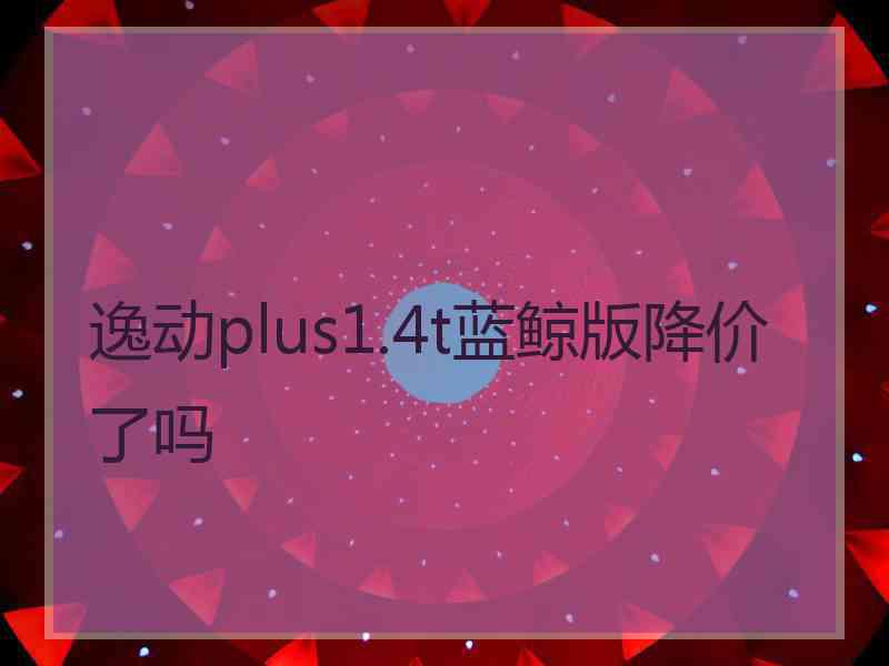 逸动plus1.4t蓝鲸版降价了吗