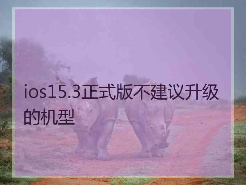 ios15.3正式版不建议升级的机型