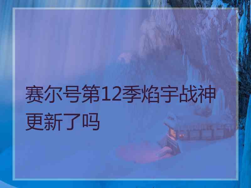 赛尔号第12季焰宇战神更新了吗