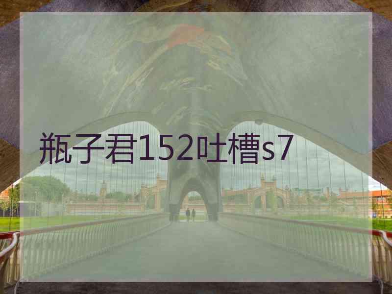 瓶子君152吐槽s7