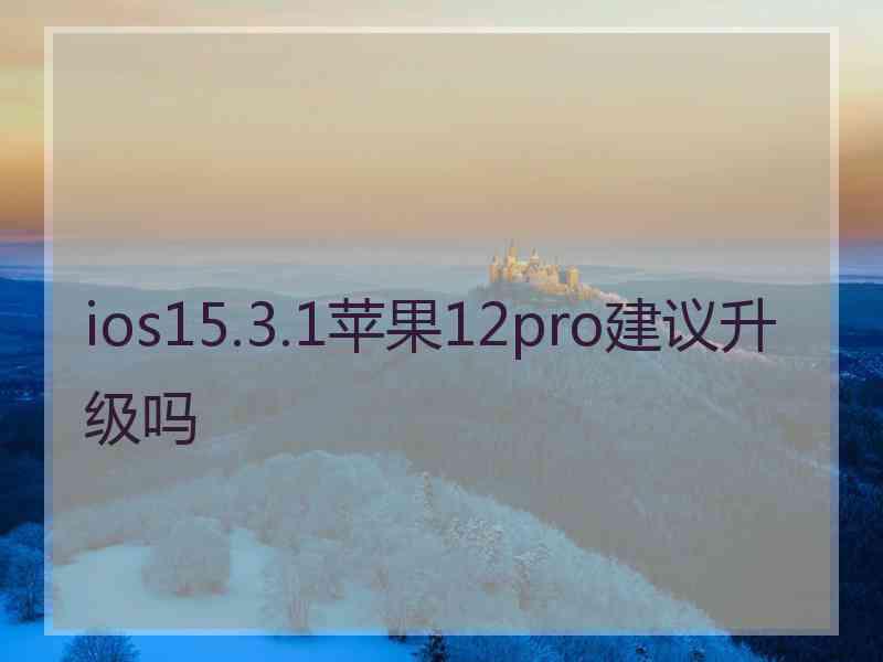 ios15.3.1苹果12pro建议升级吗