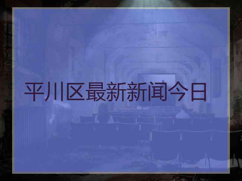 平川区最新新闻今日