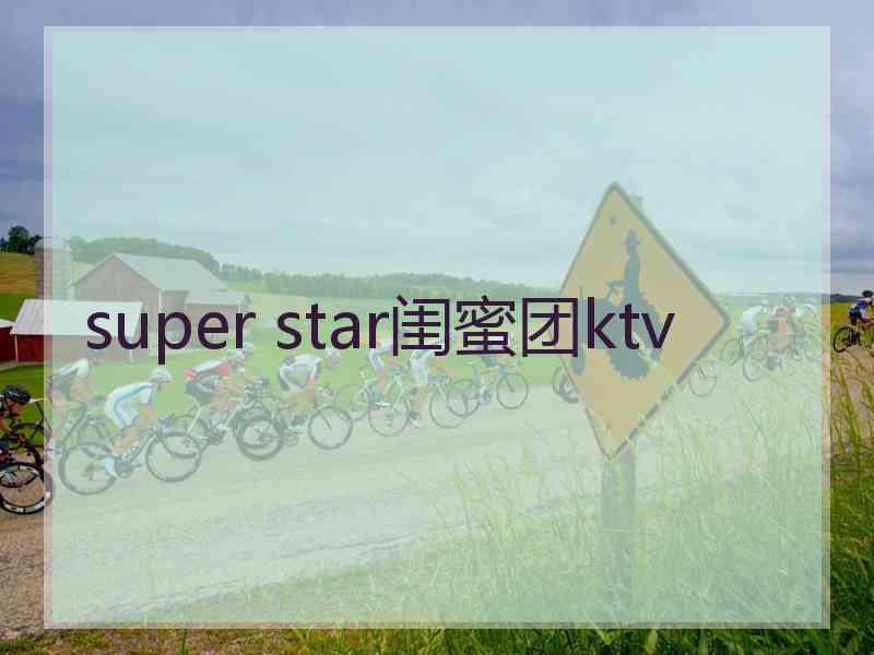 super star闺蜜团ktv