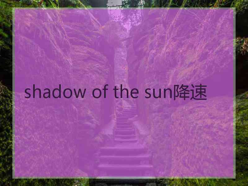 shadow of the sun降速