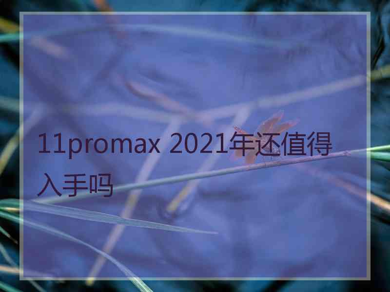 11promax 2021年还值得入手吗